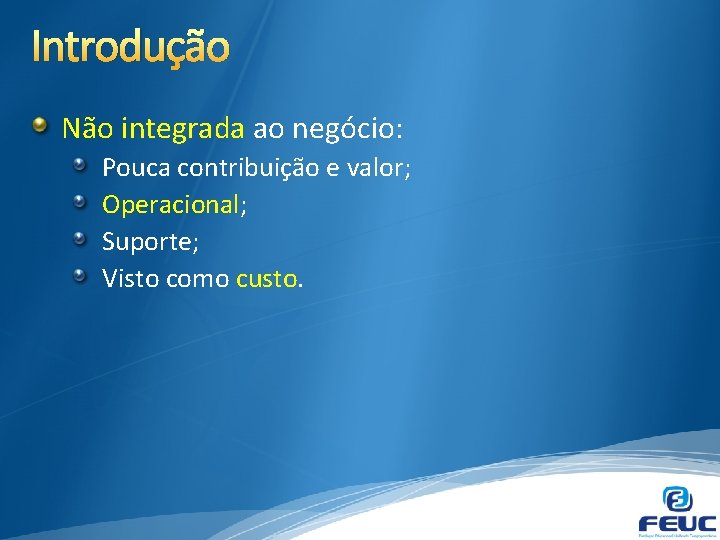 Introdução Não integrada ao negócio: Pouca contribuição e valor; Operacional; Suporte; Visto como custo.