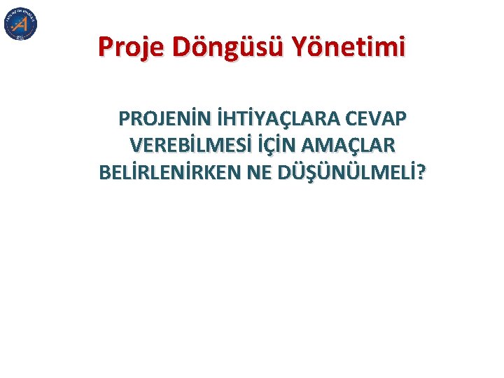 Proje Döngüsü Yönetimi PROJENİN İHTİYAÇLARA CEVAP VEREBİLMESİ İÇİN AMAÇLAR BELİRLENİRKEN NE DÜŞÜNÜLMELİ? 