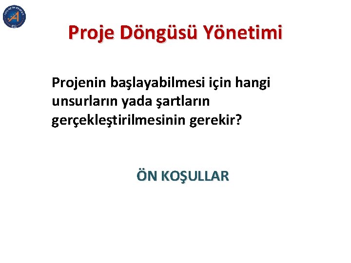 Proje Döngüsü Yönetimi Projenin başlayabilmesi için hangi unsurların yada şartların gerçekleştirilmesinin gerekir? ÖN KOŞULLAR