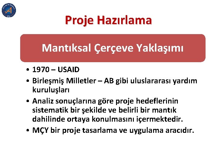 Proje Hazırlama Mantıksal Çerçeve Yaklaşımı • 1970 – USAID • Birleşmiş Milletler – AB