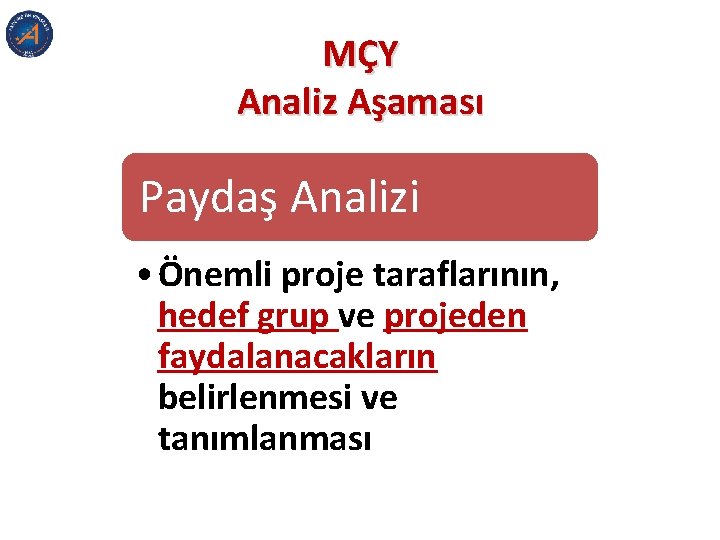MÇY Analiz Aşaması Paydaş Analizi • Önemli proje taraflarının, hedef grup ve projeden faydalanacakların MÇY Analiz Aşaması Paydaş Analizi • Önemli proje taraflarının, hedef grup ve projeden faydalanacakların
