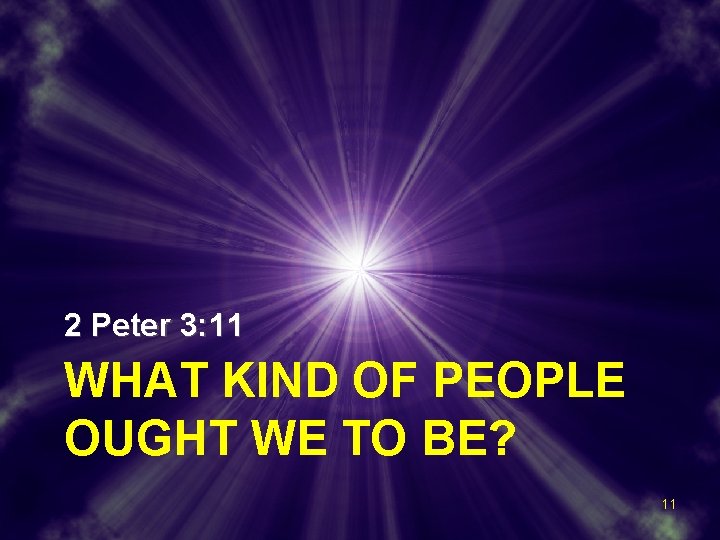 2 Peter 3: 11 WHAT KIND OF PEOPLE OUGHT WE TO BE? 11 