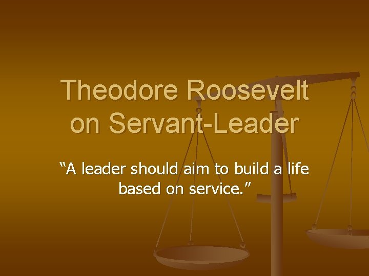 Theodore Roosevelt on Servant-Leader “A leader should aim to build a life based on