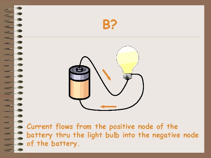 B? Current flows from the positive node of the battery thru the light bulb