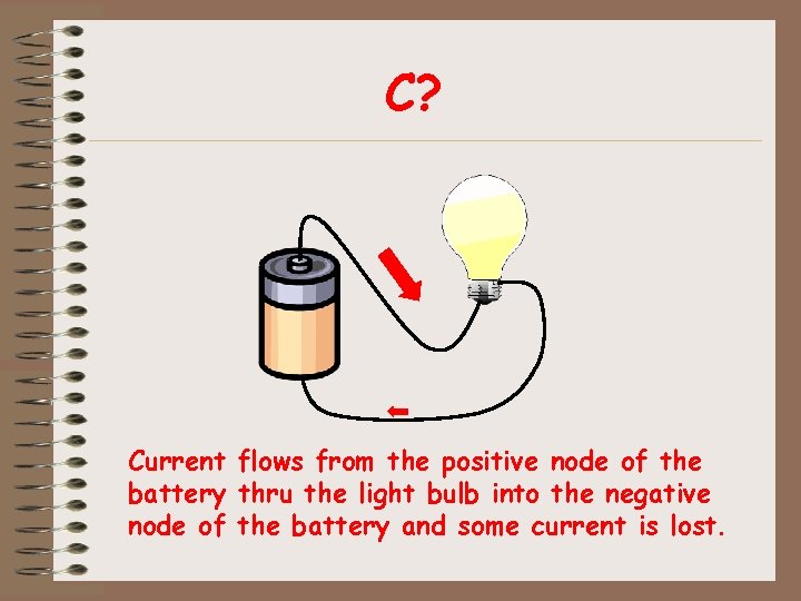 C? Current flows from the positive node of the battery thru the light bulb