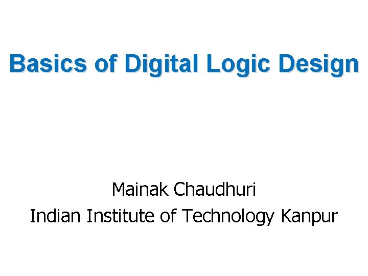 Basics of Digital Logic Design Mainak Chaudhuri Indian Institute of Technology Kanpur 