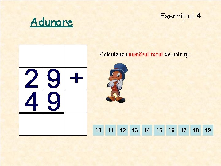 Exercițiul 4 Adunare Calculează numărul total de unități: 10 11 12 13 14 15 Exercițiul 4 Adunare Calculează numărul total de unități: 10 11 12 13 14 15