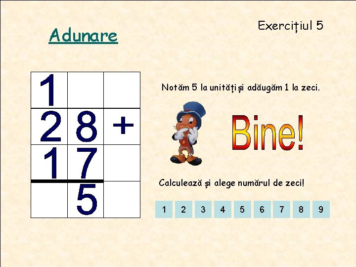 Exercițiul 5 Adunare Notăm 5 la unitățiși adăugăm 1 la zeci. Calculează și alege Exercițiul 5 Adunare Notăm 5 la unitățiși adăugăm 1 la zeci. Calculează și alege