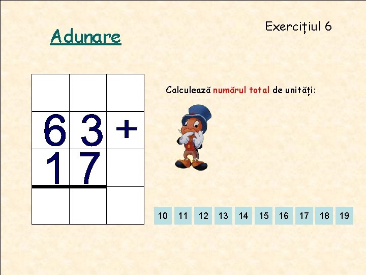 Exercițiul 6 Adunare Calculează numărul total de unități: 10 11 12 13 14 15 Exercițiul 6 Adunare Calculează numărul total de unități: 10 11 12 13 14 15