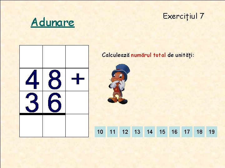 Exercițiul 7 Adunare Calculează numărul total de unități: 10 11 12 13 14 15 Exercițiul 7 Adunare Calculează numărul total de unități: 10 11 12 13 14 15