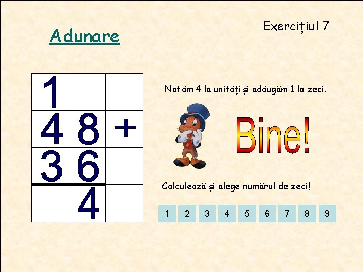 Exercițiul 7 Adunare Notăm 4 la unitățiși adăugăm 1 la zeci. Calculează și alege Exercițiul 7 Adunare Notăm 4 la unitățiși adăugăm 1 la zeci. Calculează și alege