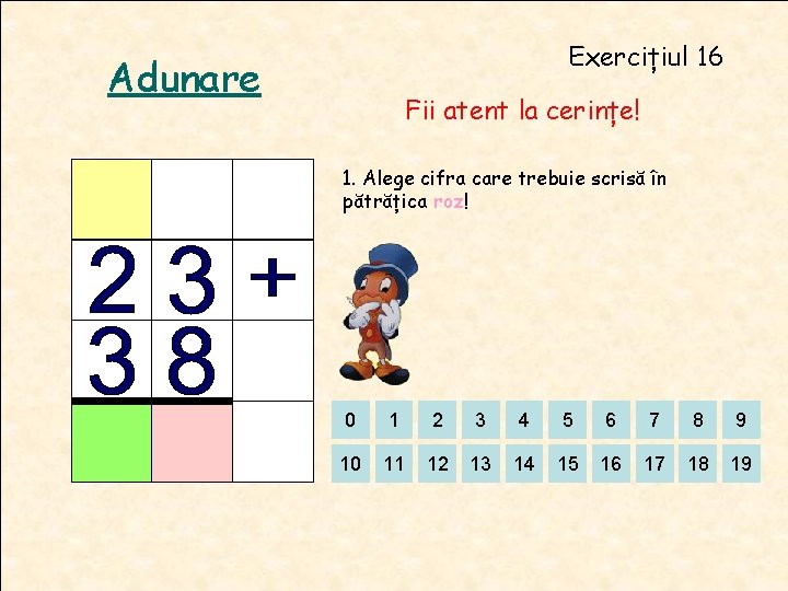 Exercițiul 16 Adunare Fii atent la cerințe! 1. Alege cifra care trebuie scrisă în Exercițiul 16 Adunare Fii atent la cerințe! 1. Alege cifra care trebuie scrisă în
