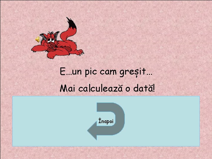 E…un pic cam greșit… Mai calculează o dată! Înapoi E…un pic cam greșit… Mai calculează o dată! Înapoi