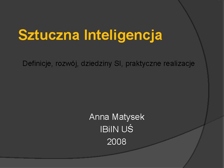 Sztuczna Inteligencja Definicje, rozwój, dziedziny SI, praktyczne realizacje Anna Matysek IBi. IN UŚ 2008
