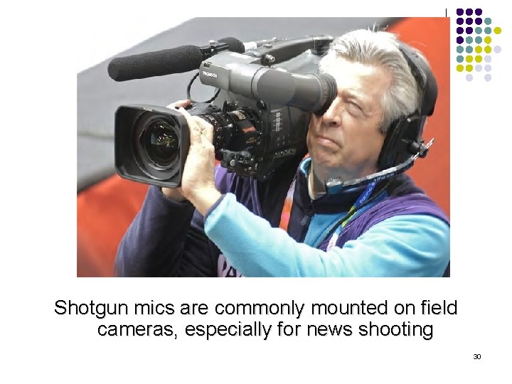 Shotgun mics are commonly mounted on field cameras, especially for news shooting 30 