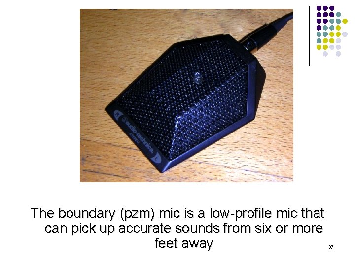 The boundary (pzm) mic is a low-profile mic that can pick up accurate sounds