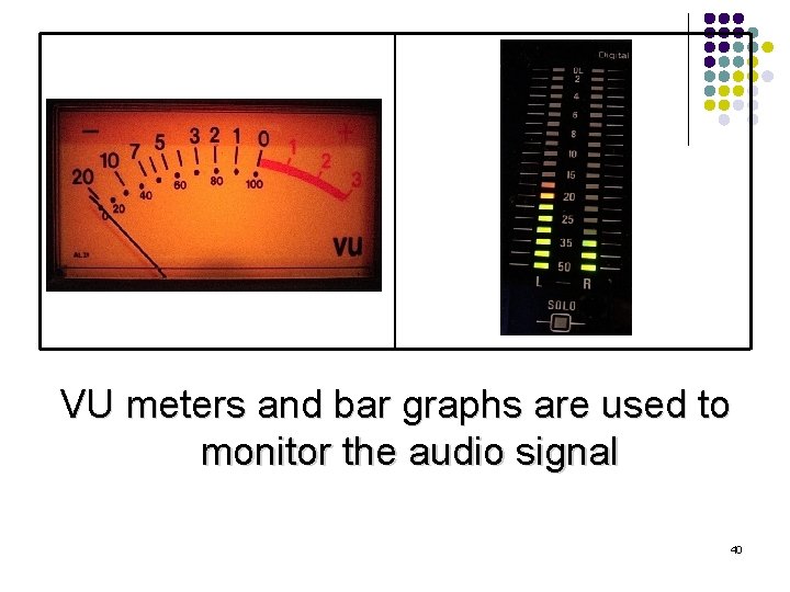 VU meters and bar graphs are used to monitor the audio signal 40 
