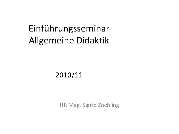 Einführungsseminar Allgemeine Didaktik 2010/11 HR Mag. Sigrid Zöchling 