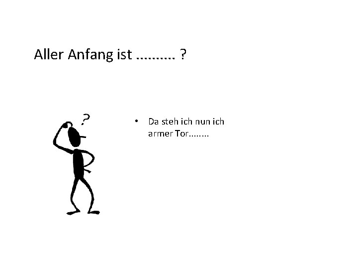 Aller Anfang ist. . ? • Da steh ich nun ich armer Tor. .