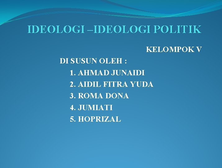 IDEOLOGI –IDEOLOGI POLITIK KELOMPOK V DI SUSUN OLEH : 1. AHMAD JUNAIDI 2. AIDIL