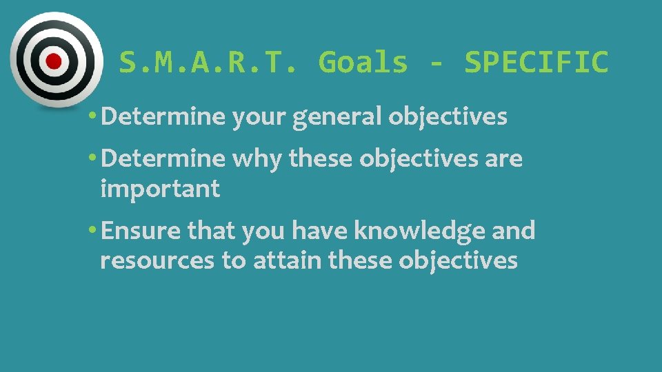 S. M. A. R. T. Goals - SPECIFIC • Determine your general objectives •