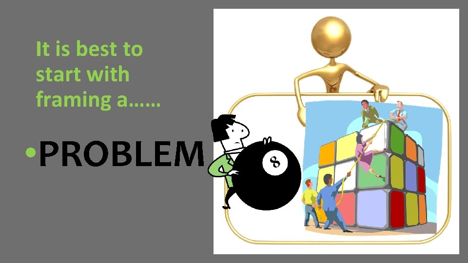 It is best to start with framing a…… • PROBLEM 