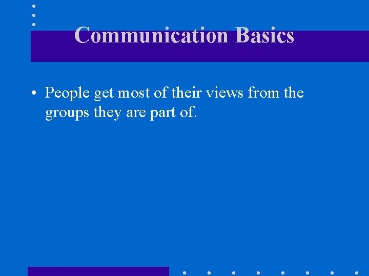 Communication Basics • People get most of their views from the groups they are