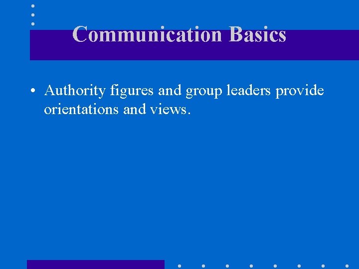 Communication Basics • Authority figures and group leaders provide orientations and views. 