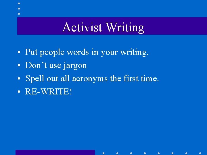 Activist Writing • • Put people words in your writing. Don’t use jargon Spell