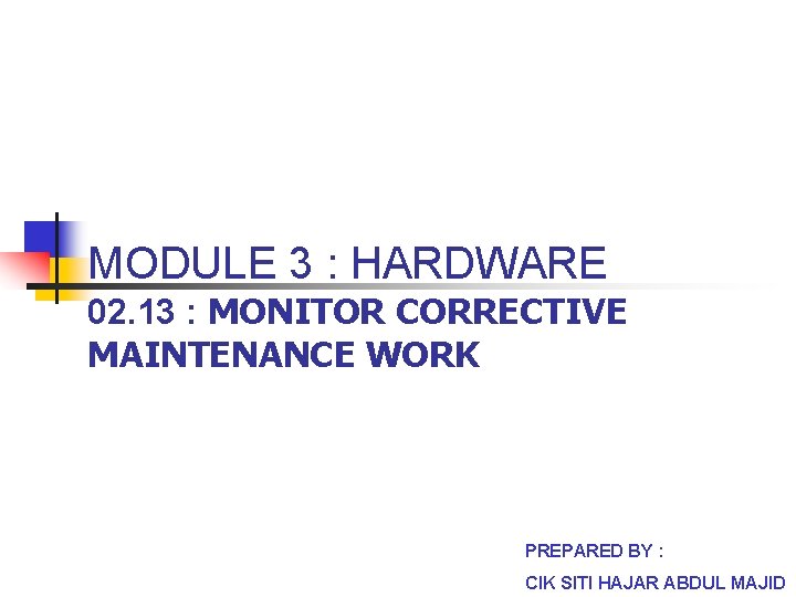 MODULE 3 : HARDWARE 02. 13 : MONITOR CORRECTIVE MAINTENANCE WORK PREPARED BY :
