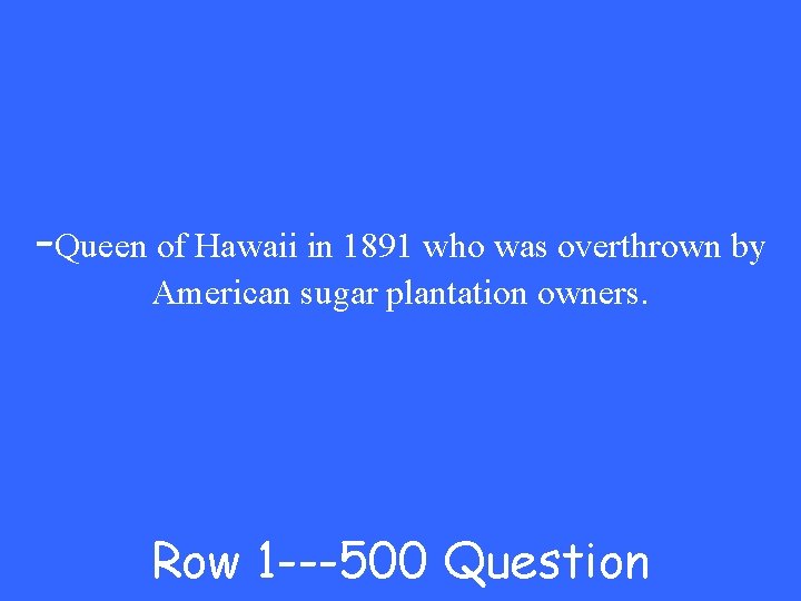 -Queen of Hawaii in 1891 who was overthrown by American sugar plantation owners. Row