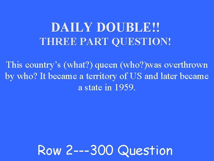 DAILY DOUBLE!! THREE PART QUESTION! This country’s (what? ) queen (who? )was overthrown by