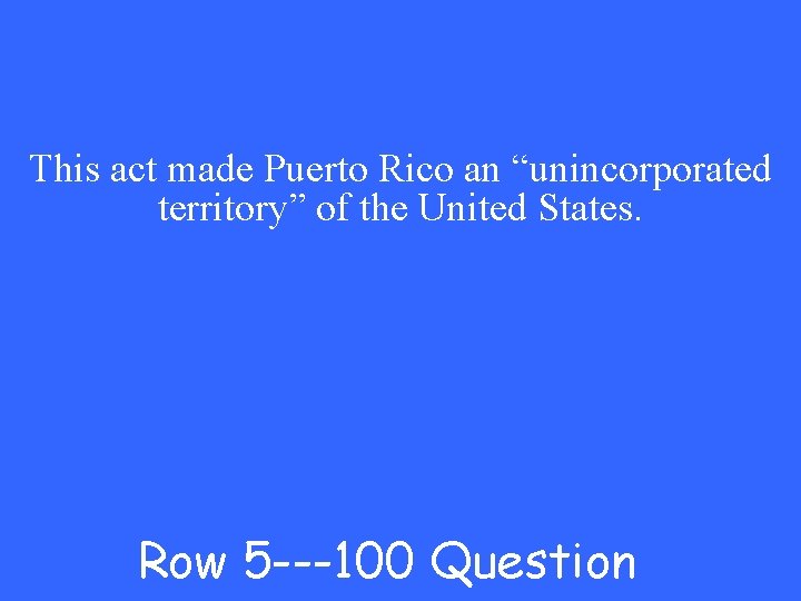 This act made Puerto Rico an “unincorporated territory” of the United States. Row 5
