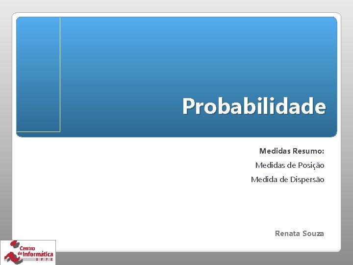 Probabilidade Medidas Resumo: Medidas de Posição Medida de Dispersão Renata Souza 