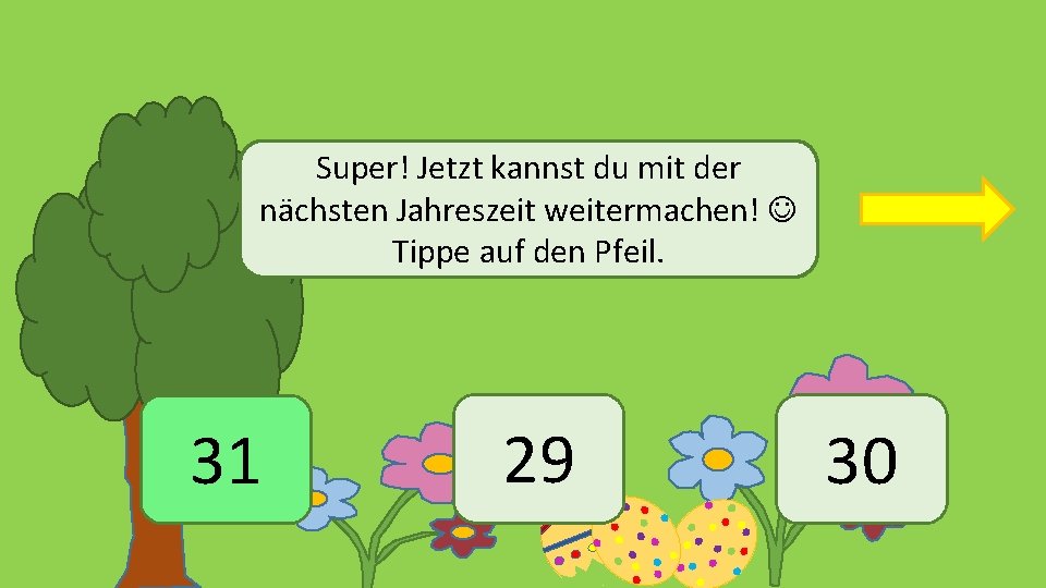 Super! Jetzt kannst du mit der nächsten Jahreszeit weitermachen! Tippe auf den Pfeil. 31