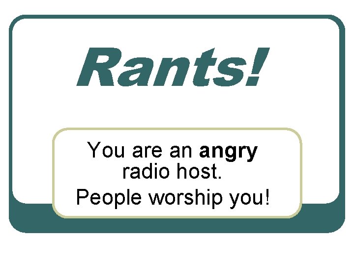 Rants! You are an angry radio host. People worship you! 