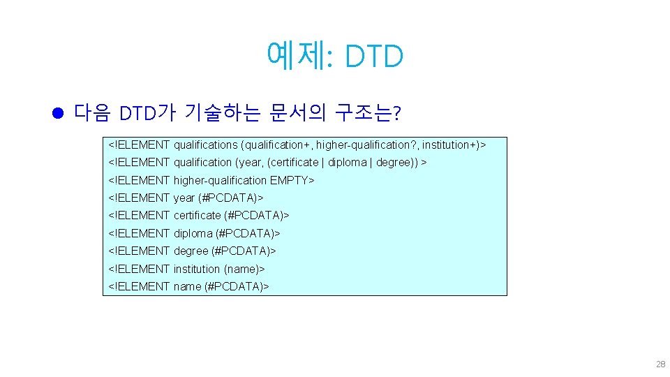 예제: DTD l 다음 DTD가 기술하는 문서의 구조는? <!ELEMENT qualifications (qualification+, higher-qualification? , institution+)>