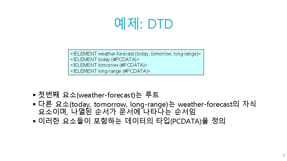 예제: DTD <!ELEMENT weather-forecast (today, tomorrow, long-range)> <!ELEMENT today (#PCDATA)> <!ELEMENT tomorrow (#PCDATA)> <!ELEMENT