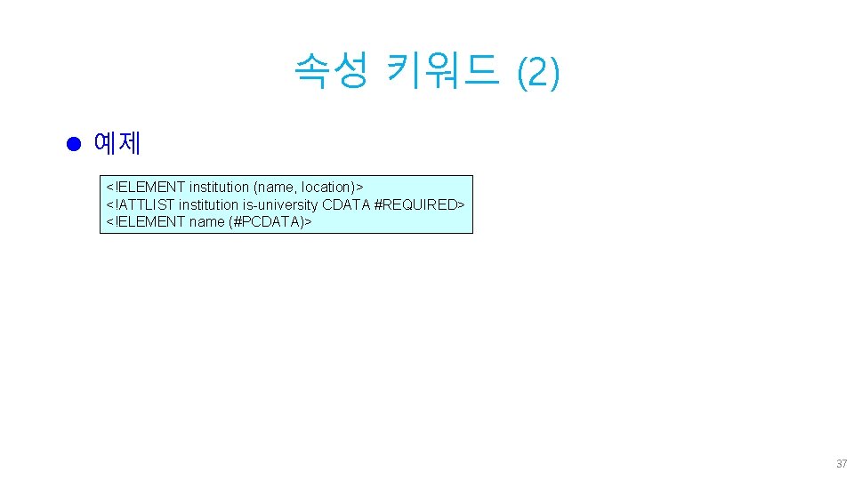 속성 키워드 (2) l 예제 <!ELEMENT institution (name, location)> <!ATTLIST institution is-university CDATA #REQUIRED>