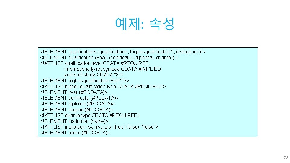 예제: 속성 <!ELEMENT qualifications (qualification+, higher-qualification? , institution+)*> <!ELEMENT qualification (year, (certificate | diploma