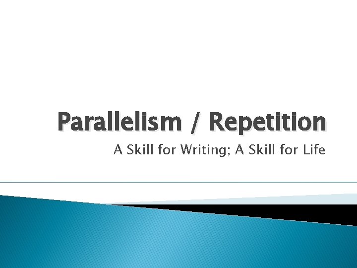 Parallelism / Repetition A Skill for Writing; A Skill for Life 