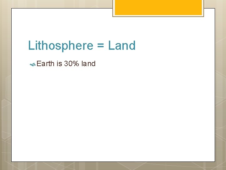 Lithosphere = Land Earth is 30% land 