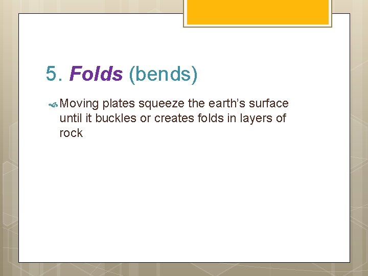 5. Folds (bends) Moving plates squeeze the earth’s surface until it buckles or creates