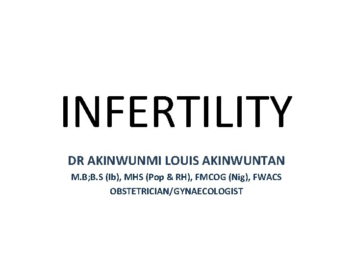 INFERTILITY DR AKINWUNMI LOUIS AKINWUNTAN M. B; B. S (Ib), MHS (Pop & RH),