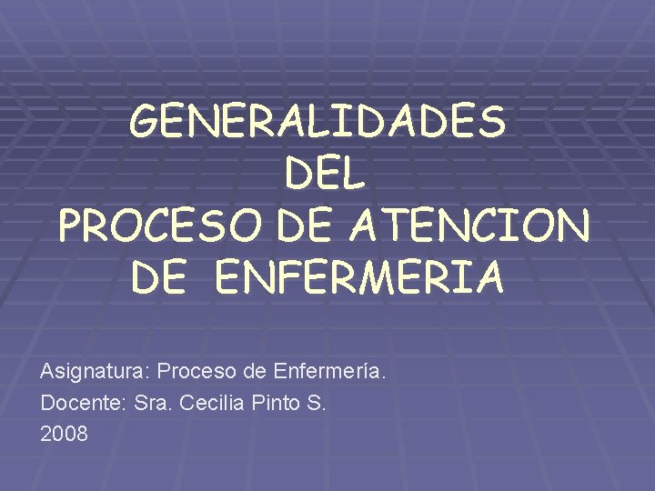 GENERALIDADES DEL PROCESO DE ATENCION DE ENFERMERIA Asignatura: Proceso de Enfermería. Docente: Sra. Cecilia