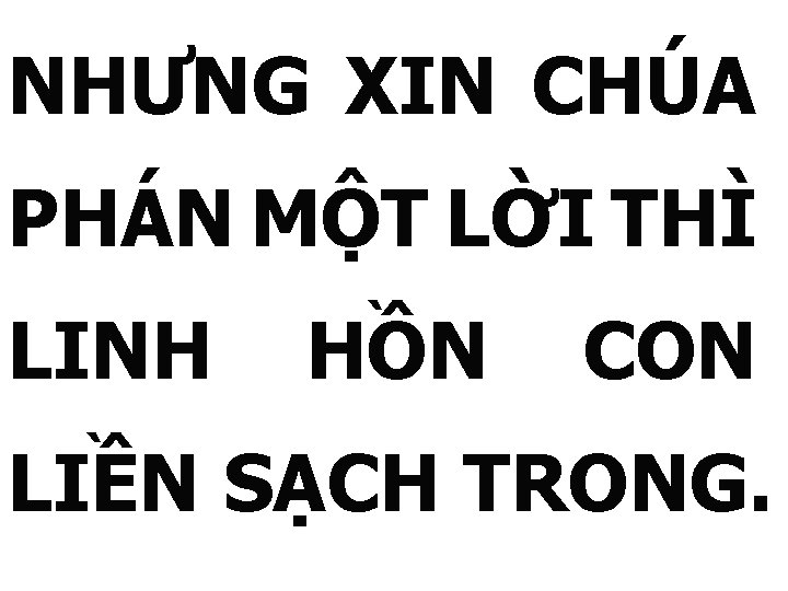 NHƯNG XIN CHÚA PHÁN MỘT LỜI THÌ LINH HỒN CON LIỀN SẠCH TRONG. 