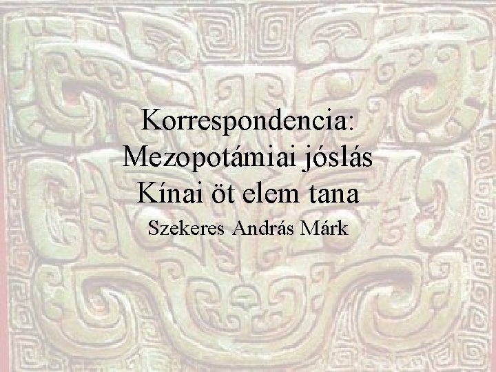 Korrespondencia: Mezopotámiai jóslás Kínai öt elem tana Szekeres András Márk Korrespondencia: Mezopotámiai jóslás Kínai öt elem tana Szekeres András Márk