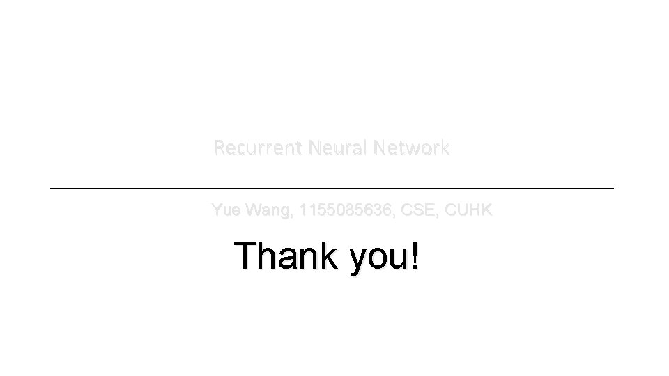 Recurrent Neural Network Yue Wang, 1155085636, CSE, CUHK Thank you! 