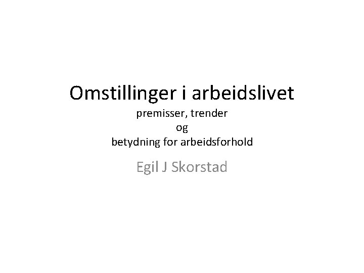 Omstillinger i arbeidslivet premisser, trender og betydning for arbeidsforhold Egil J Skorstad 