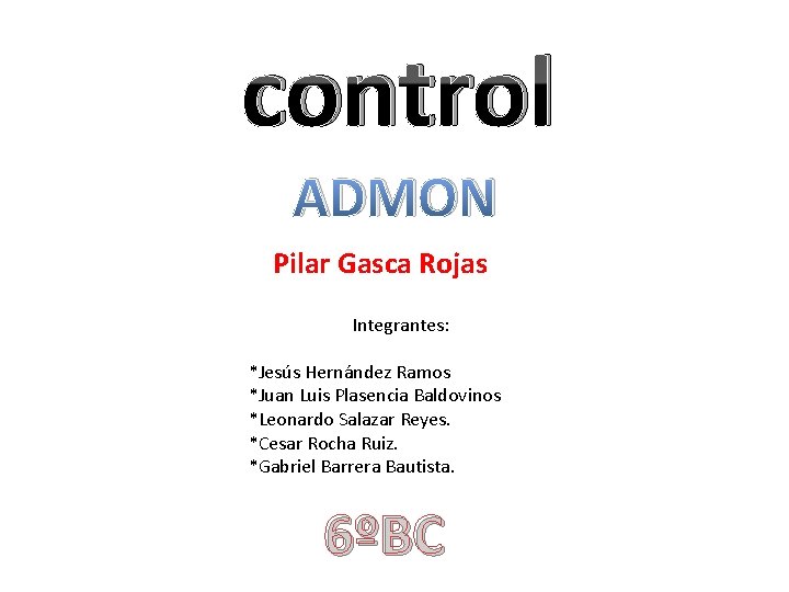 control ADMON Pilar Gasca Rojas Integrantes: *Jesús Hernández Ramos *Juan Luis Plasencia Baldovinos *Leonardo